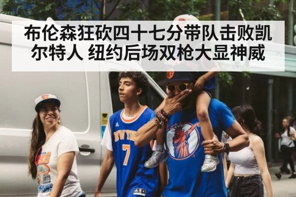 布伦森狂砍四十七分带队击败凯尔特人 纽约后场双枪大显神威