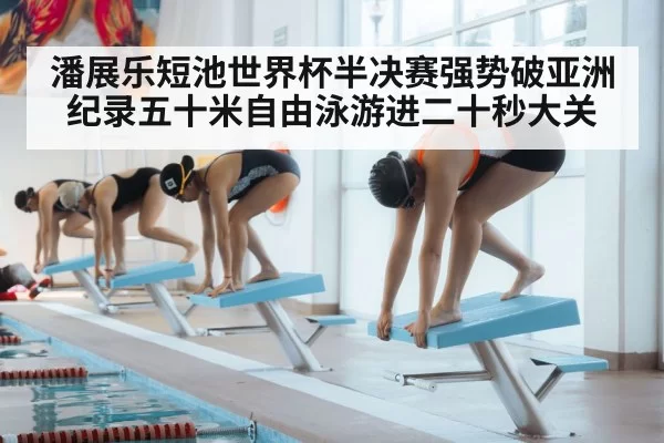 潘展乐短池世界杯半决赛强势破亚洲纪录五十米自由泳游进二十秒大关
