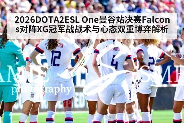 2026DOTA2ESL One曼谷站决赛Falcons对阵XG冠军战战术与心态双重博弈解析